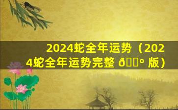 2024蛇全年运势（2024蛇全年运势完整 🐺 版）